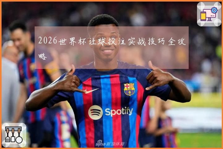 2026世界杯让球投注实战技巧全攻略