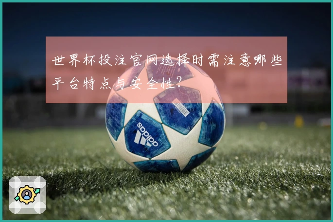 世界杯投注官网选择时需注意哪些平台特点与安全性？