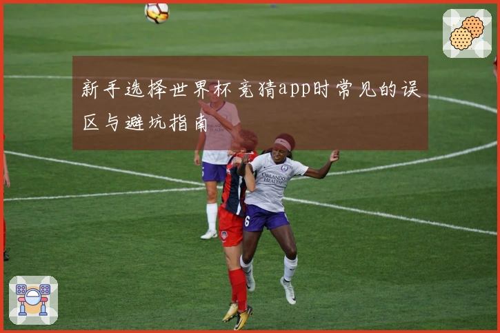 新手选择世界杯竞猜app时常见的误区与避坑指南
