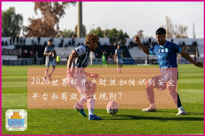 2026世界杯开户时该如何识别安全平台和有效投注规则？