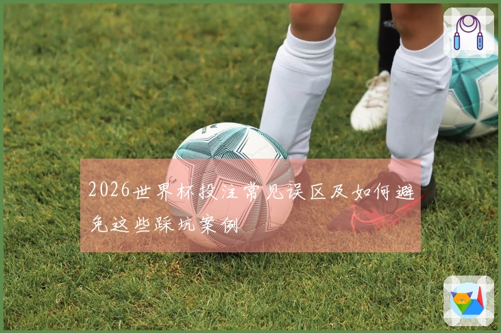 2026世界杯投注常见误区及如何避免这些踩坑案例