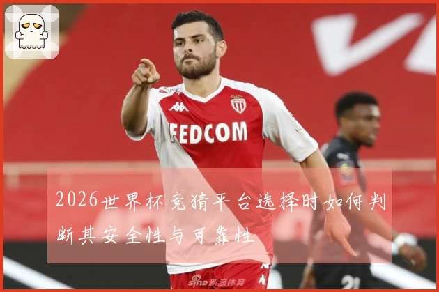 2026世界杯竞猜平台选择时如何判断其安全性与可靠性