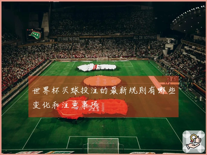 世界杯买球投注的最新规则有哪些变化和注意事项