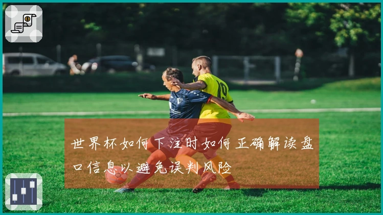 世界杯如何下注时如何正确解读盘口信息以避免误判风险