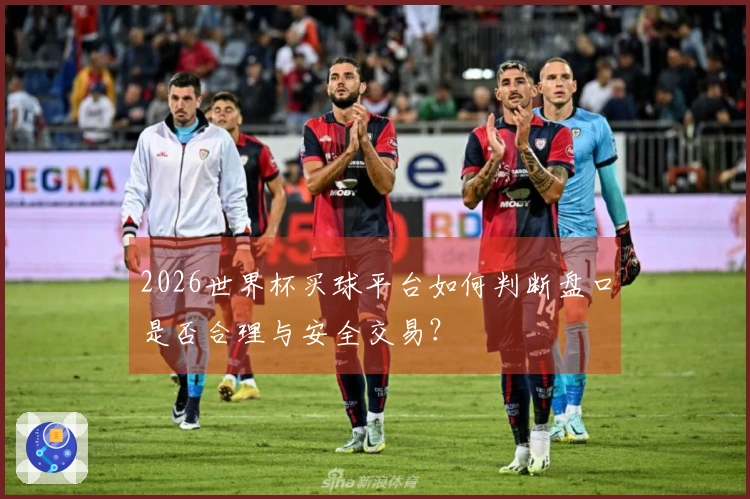 2026世界杯买球平台如何判断盘口是否合理与安全交易？