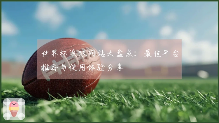 世界杯滚球网站大盘点：最佳平台推荐与使用体验分享