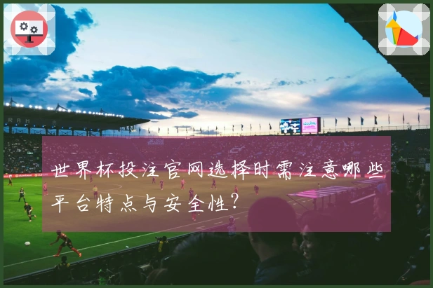 世界杯投注官网选择时需注意哪些平台特点与安全性？