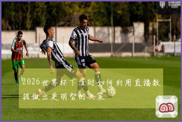 2026世界杯下注时如何利用直播数据做出更明智的决策