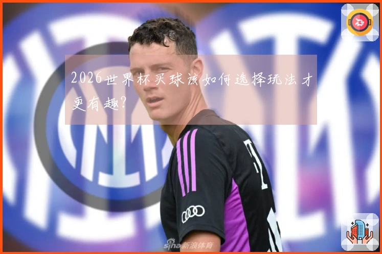 2026世界杯买球该如何选择玩法才更有趣？