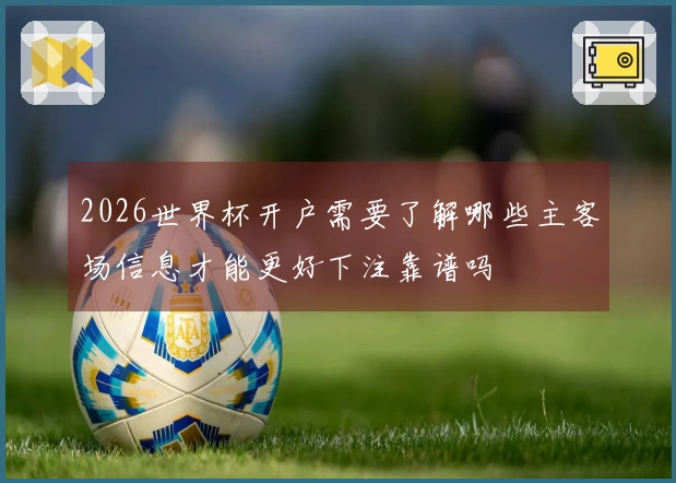 2026世界杯开户需要了解哪些主客场信息才能更好下注靠谱吗