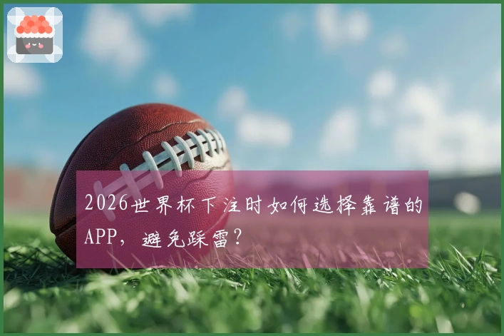 2026世界杯下注时如何选择靠谱的APP，避免踩雷？
