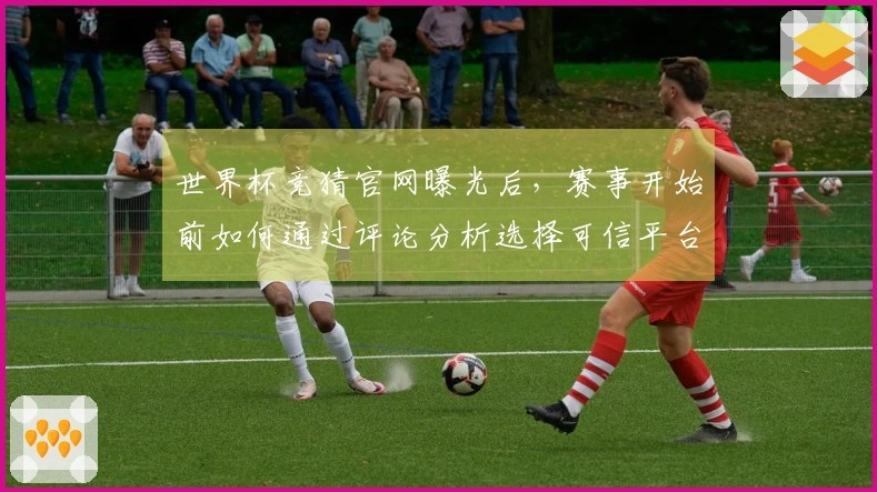 世界杯竞猜官网曝光后，赛事开始前如何通过评论分析选择可信平台