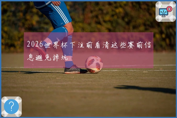 2026世界杯下注前看清这些赛前信息避免掉坑