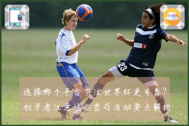 选择哪个平台下注世界杯更可靠？初学者注意这些首存活动要点解析