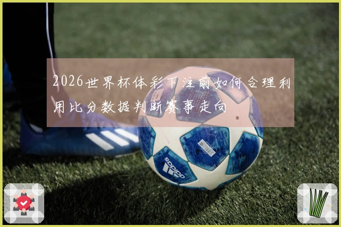 2026世界杯体彩下注前如何合理利用比分数据判断赛事走向