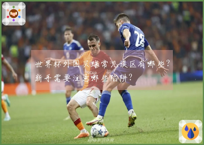 世界杯外围买球常见误区有哪些？新手需要注意哪些陷阱？