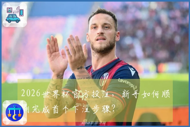 2026世界杯官方投注，新手如何顺利完成首个下注步骤？