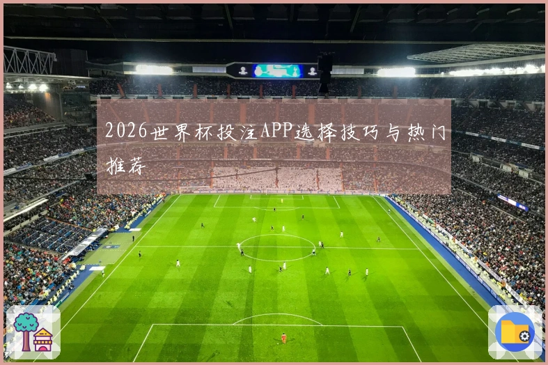 2026世界杯投注APP选择技巧与热门推荐