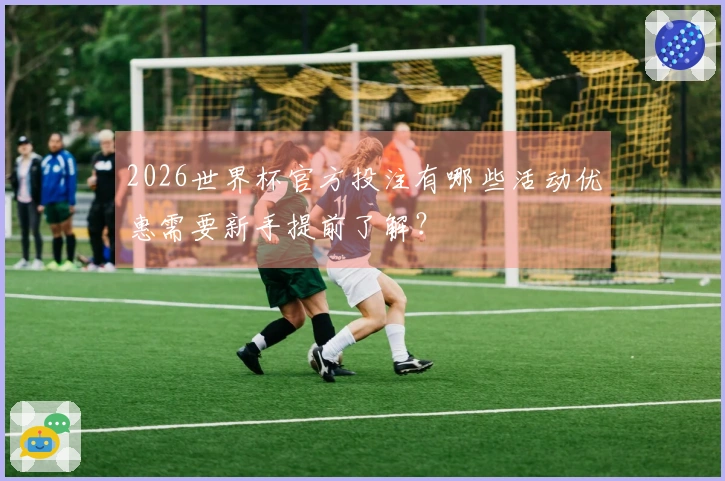 2026世界杯官方投注有哪些活动优惠需要新手提前了解？