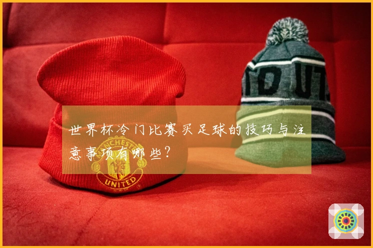 世界杯冷门比赛买足球的技巧与注意事项有哪些？