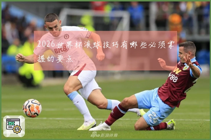 2026世界杯滚球技巧有哪些必须掌握的要点