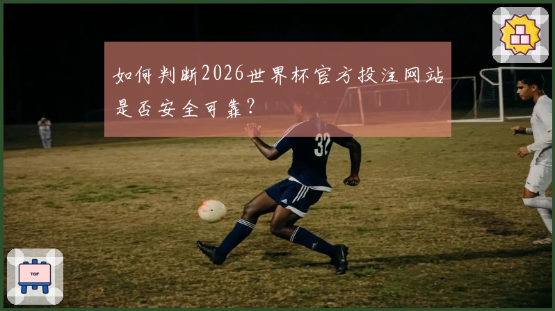 如何判断2026世界杯官方投注网站是否安全可靠？