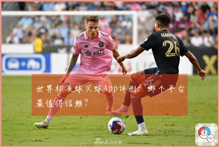 世界杯滚球买球App评测：哪个平台最值得信赖？