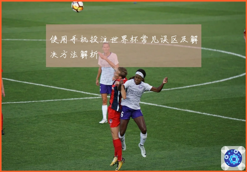 使用手机投注世界杯常见误区及解决方法解析