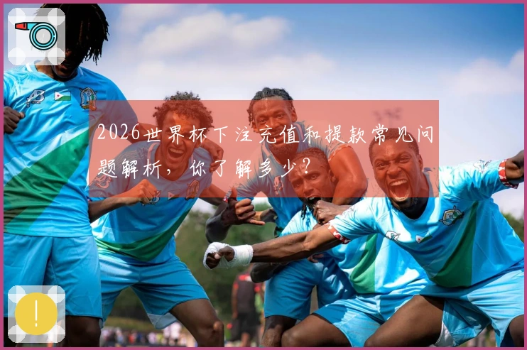 2026世界杯下注充值和提款常见问题解析，你了解多少？