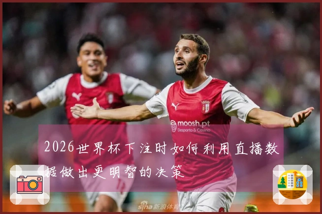 2026世界杯下注时如何利用直播数据做出更明智的决策