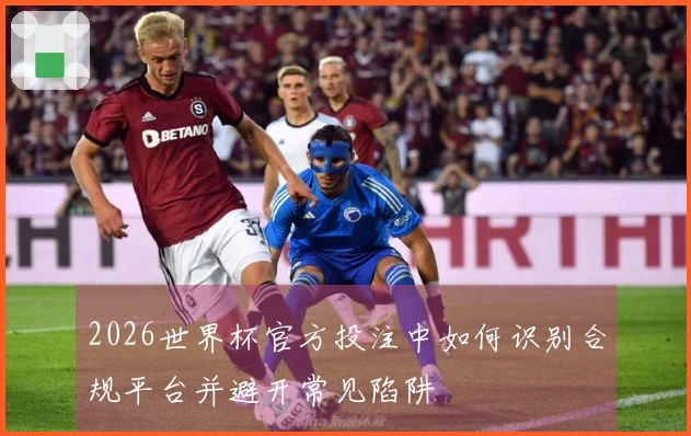 2026世界杯官方投注中如何识别合规平台并避开常见陷阱
