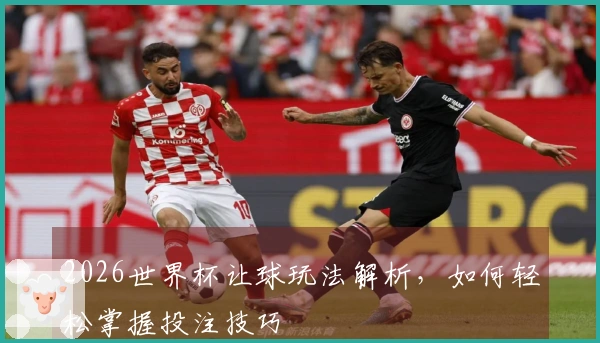 2026世界杯让球玩法解析，如何轻松掌握投注技巧