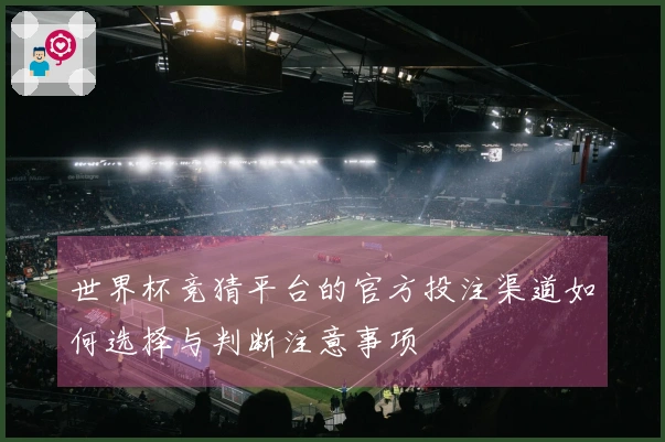 世界杯竞猜平台的官方投注渠道如何选择与判断注意事项