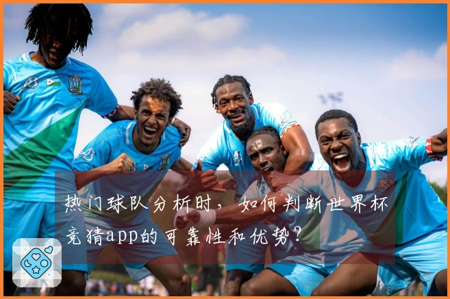 热门球队分析时，如何判断世界杯竞猜app的可靠性和优势？