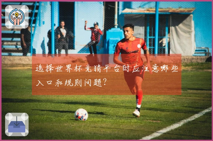 选择世界杯竞猜平台时应注意哪些入口和规则问题？