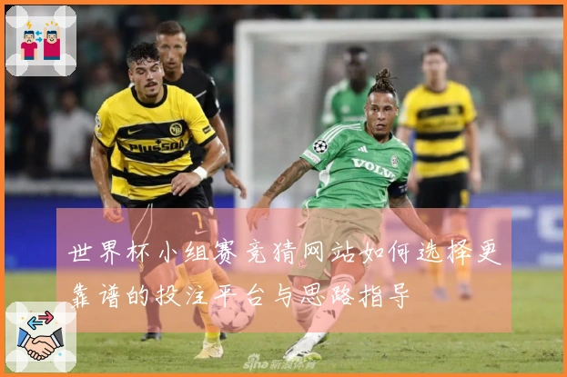 世界杯小组赛竞猜网站如何选择更靠谱的投注平台与思路指导