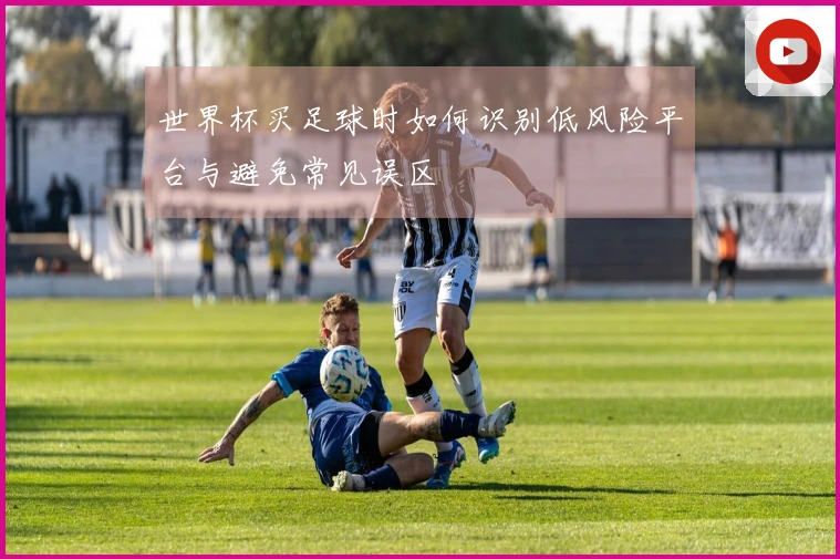 世界杯买足球时如何识别低风险平台与避免常见误区