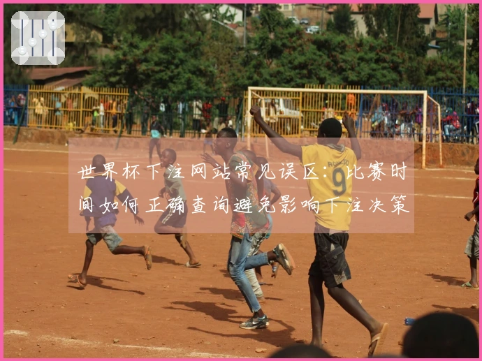 世界杯下注网站常见误区：比赛时间如何正确查询避免影响下注决策