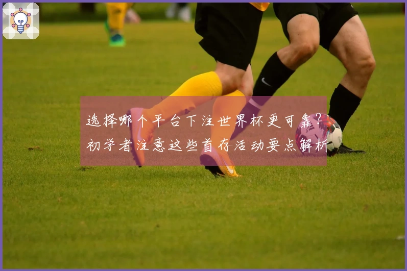 选择哪个平台下注世界杯更可靠？初学者注意这些首存活动要点解析