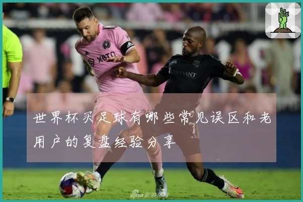世界杯买足球有哪些常见误区和老用户的复盘经验分享