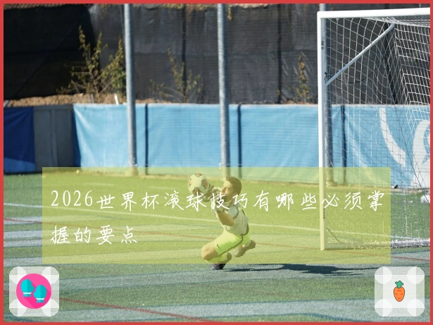 2026世界杯滚球技巧有哪些必须掌握的要点