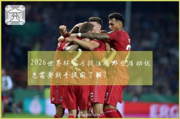 2026世界杯官方投注有哪些活动优惠需要新手提前了解？