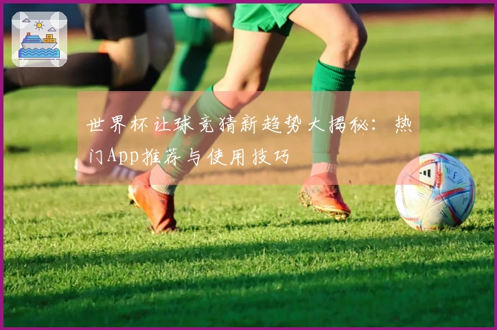世界杯让球竞猜新趋势大揭秘：热门App推荐与使用技巧