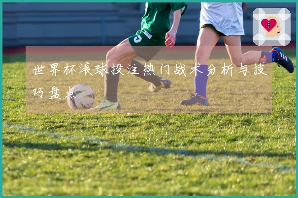 世界杯滚球投注热门战术分析与技巧盘点