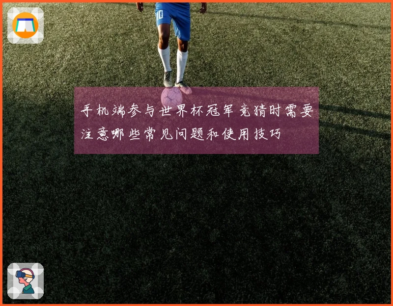 手机端参与世界杯冠军竞猜时需要注意哪些常见问题和使用技巧