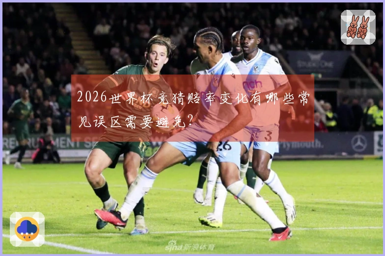 2026世界杯竞猜赔率变化有哪些常见误区需要避免？