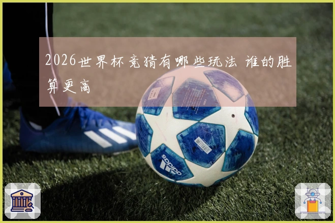 2026世界杯竞猜有哪些玩法 谁的胜算更高