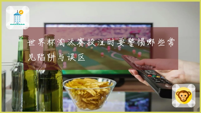 世界杯淘汰赛投注时要警惕哪些常见陷阱与误区