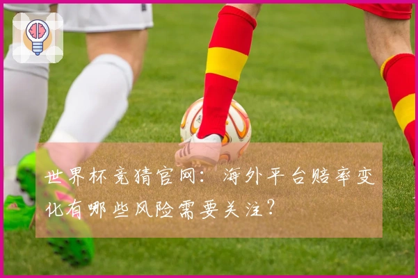 世界杯竞猜官网：海外平台赔率变化有哪些风险需要关注？