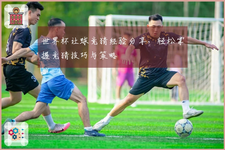 世界杯让球竞猜经验分享，轻松掌握竞猜技巧与策略